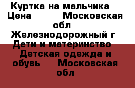 Куртка на мальчика  › Цена ­ 700 - Московская обл., Железнодорожный г. Дети и материнство » Детская одежда и обувь   . Московская обл.